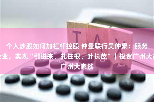 个人炒股如何加杠杆控股 仲量联行吴仲豪：服务好企业，实现“引进来、扎住根、叶长茂”｜投资广州大家谈