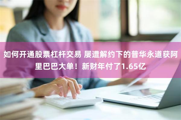 如何开通股票杠杆交易 屡遭解约下的普华永道获阿里巴巴大单！新财年付了1.65亿