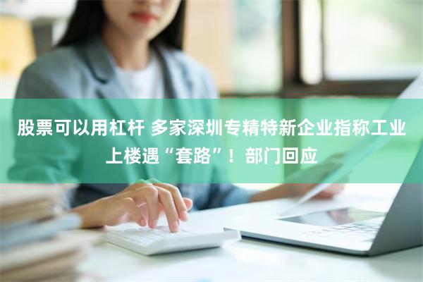 股票可以用杠杆 多家深圳专精特新企业指称工业上楼遇“套路”！部门回应