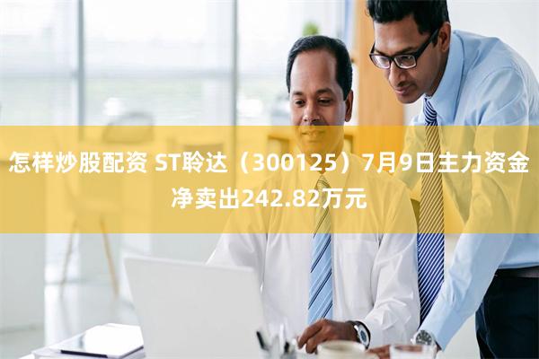 怎样炒股配资 ST聆达（300125）7月9日主力资金净