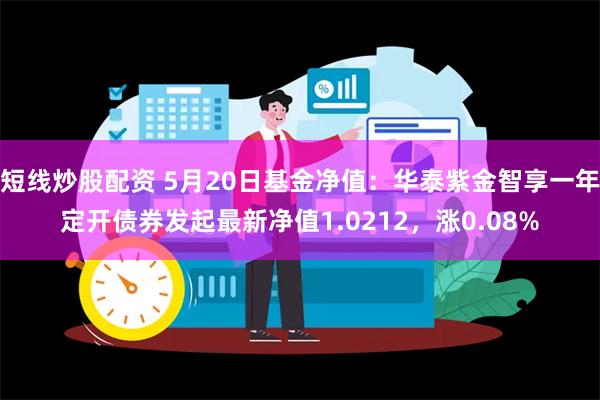 短线炒股配资 5月20日基金净值：华泰紫金智享一年定开债券发起最新净值1.0212，涨0.08%