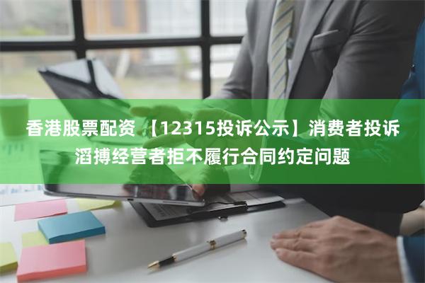 香港股票配资 【12315投诉公示】消费者投诉滔搏经营者拒不履行合同约定问题