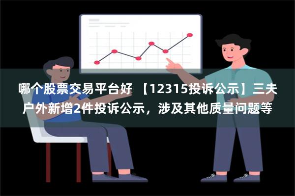 哪个股票交易平台好 【12315投诉公示】三夫户外新增2件投诉公示，涉及其他质量问题等