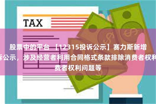 股票中的平台 【12315投诉公示】赛力斯新增4件投诉公示，涉及经营者利用合同格式条款排除消费者权利问题等