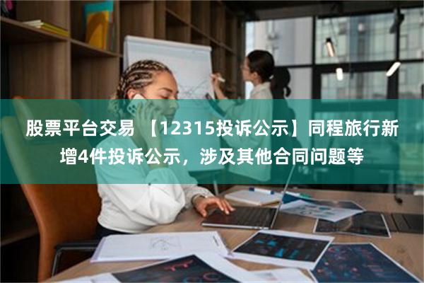 股票平台交易 【12315投诉公示】同程旅行新增4件投诉公示，涉及其他合同问题等