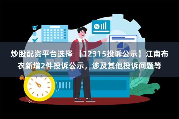 炒股配资平台选择 【12315投诉公示】江南布衣新增2件投诉公示，涉及其他投诉问题等