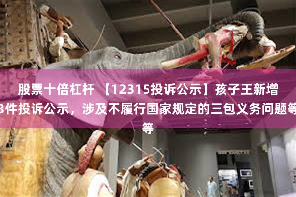 股票十倍杠杆 【12315投诉公示】孩子王新增3件投诉公示，涉及不履行国家规定的三包义务问题等