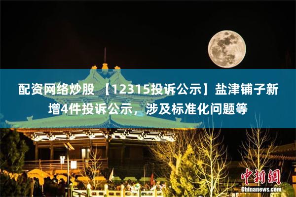 配资网络炒股 【12315投诉公示】盐津铺子新增4件投诉公示，涉及标准化问题等