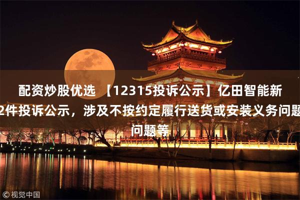 配资炒股优选 【12315投诉公示】亿田智能新增2件投诉公示，涉及不按约定履行送货或安装义务问题等