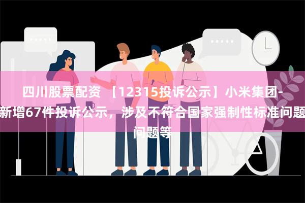 四川股票配资 【12315投诉公示】小米集团-W新增67件投诉公示，涉及不符合国家强制性标准问题等