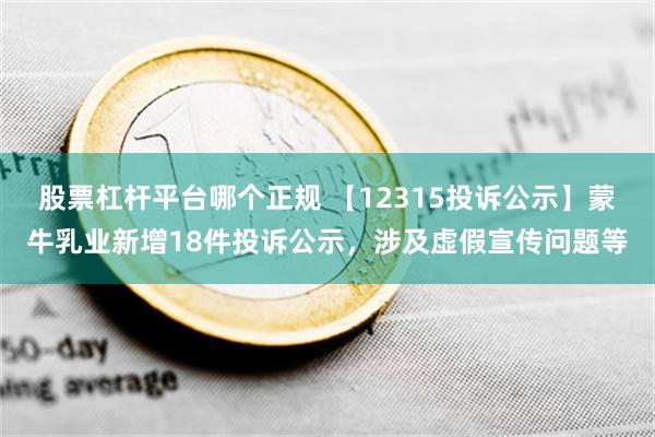 股票杠杆平台哪个正规 【12315投诉公示】蒙牛乳业新增18件投诉公示，涉及虚假宣传问题等