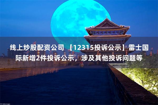 线上炒股配资公司 【12315投诉公示】雷士国际新增2件投诉公示，涉及其他投诉问题等