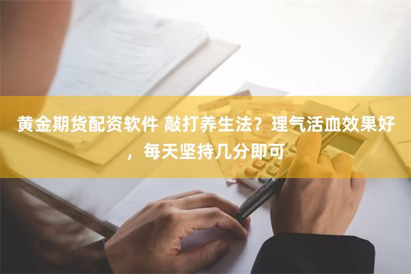 黄金期货配资软件 敲打养生法？理气活血效果好，每天坚持几