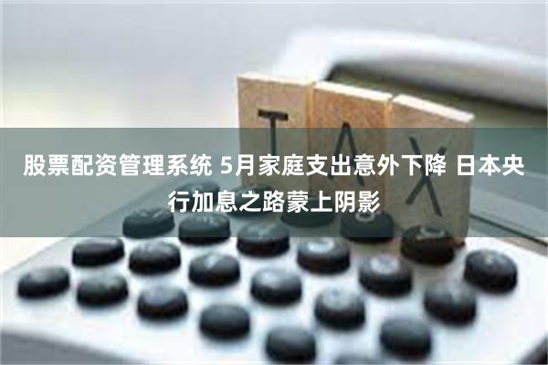 股票配资管理系统 5月家庭支出意外下降 日本央行加息之路