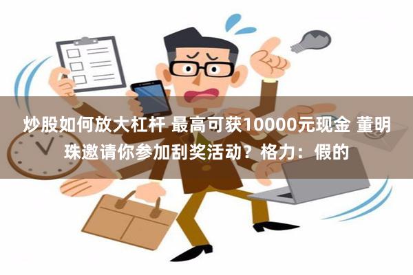 炒股如何放大杠杆 最高可获10000元现金 董明珠邀请你参加刮奖活动？格力：假的