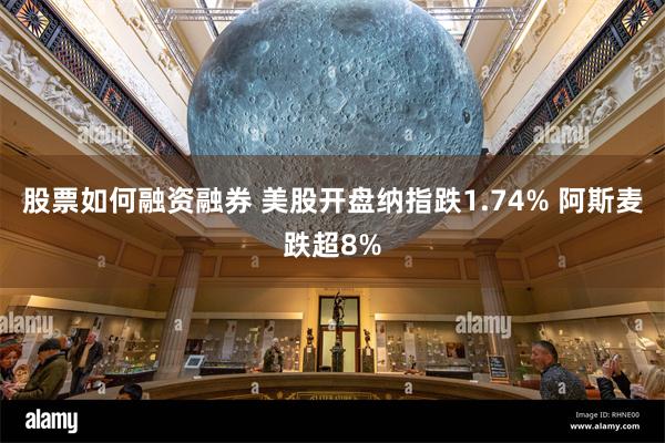 股票如何融资融券 美股开盘纳指跌1.74% 阿斯麦跌超8%