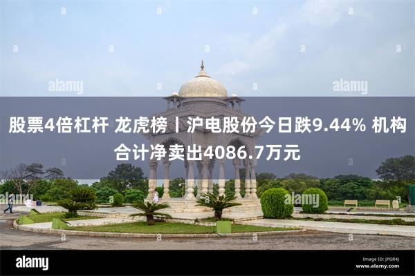 股票4倍杠杆 龙虎榜丨沪电股份今日跌9.44% 机构合计净卖出4086.7万元