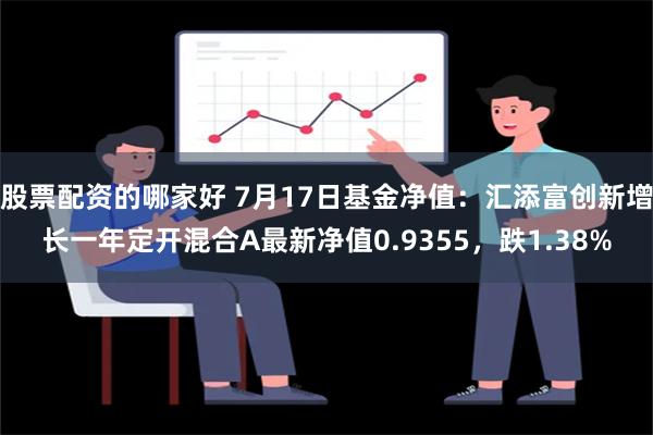 股票配资的哪家好 7月17日基金净值：汇添富创新增长一年