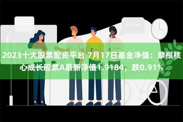 2023十大股票配资平台 7月17日基金净值：摩根核心成