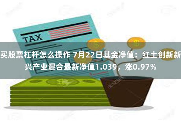 买股票杠杆怎么操作 7月22日基金净值：红土创新新兴产业混合最新净值1.039，涨0.97%