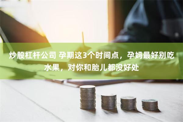 炒股杠杆公司 孕期这3个时间点，孕妈最好别吃水果，对你和胎儿都没好处