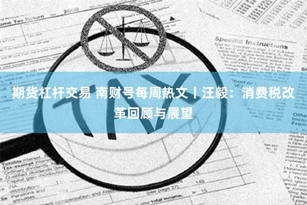 期货杠杆交易 南财号每周热文丨汪毅：消费税改革回顾与展望