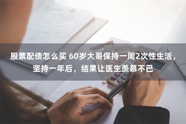 股票配债怎么买 60岁大哥保持一周2次性生活，坚持一年后，结果让医生羡慕不已