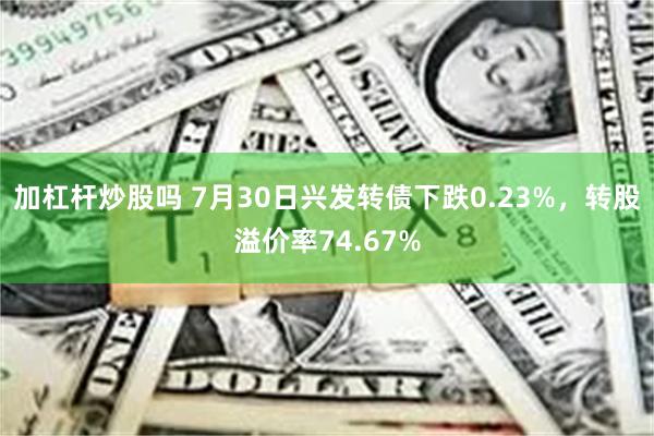 加杠杆炒股吗 7月30日兴发转债下跌0.23%，转股溢价