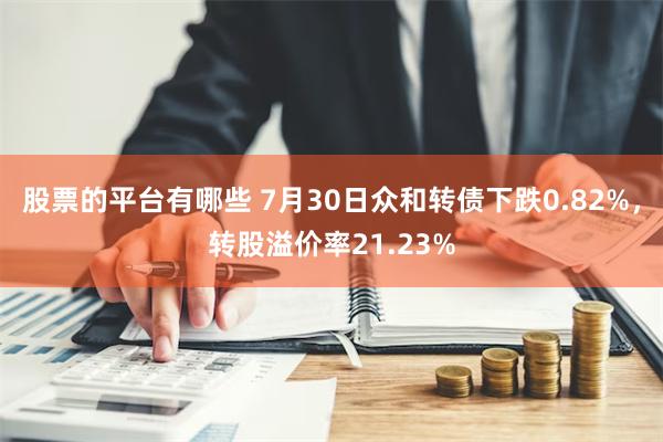 股票的平台有哪些 7月30日众和转债下跌0.82%，转股