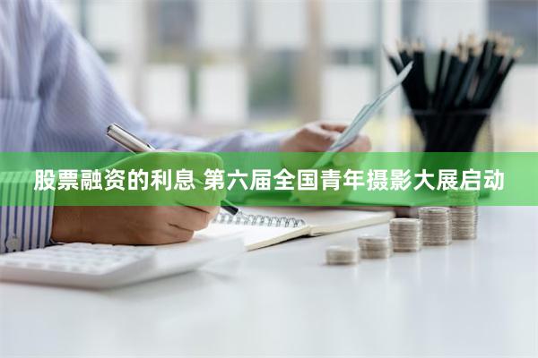 股票融资的利息 第六届全国青年摄影大展启动