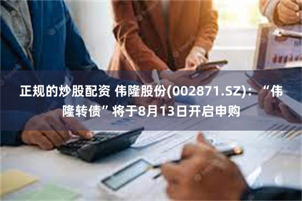 正规的炒股配资 伟隆股份(002871.SZ)：“伟隆转