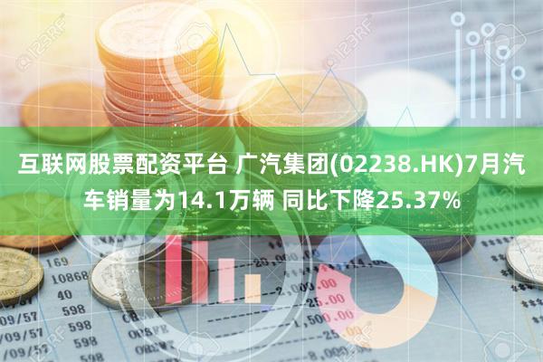 互联网股票配资平台 广汽集团(02238.HK)7月汽车销量为14.1万辆 同比下降25.37%