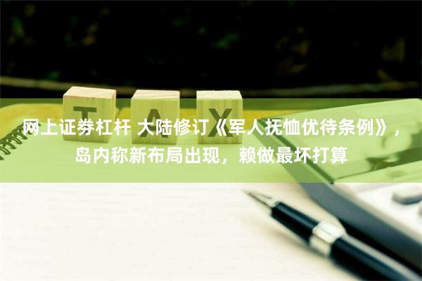 网上证劵杠杆 大陆修订《军人抚恤优待条例》，岛内称新布局出现，赖做最坏打算