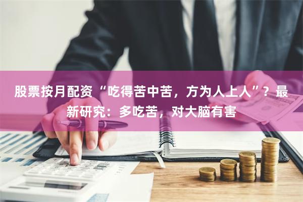 股票按月配资 “吃得苦中苦，方为人上人”？最新研究：多吃苦，