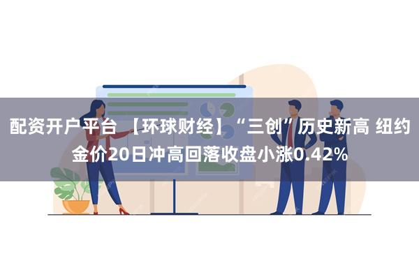 配资开户平台 【环球财经】“三创”历史新高 纽约金价20日冲高回落收盘小涨0.42%