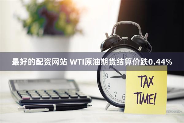 最好的配资网站 WTI原油期货结算价跌0.44%