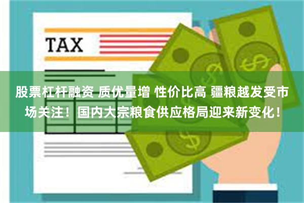 股票杠杆融资 质优量增 性价比高 疆粮越发受市场关注！国内大宗粮食供应格局迎来新变化！