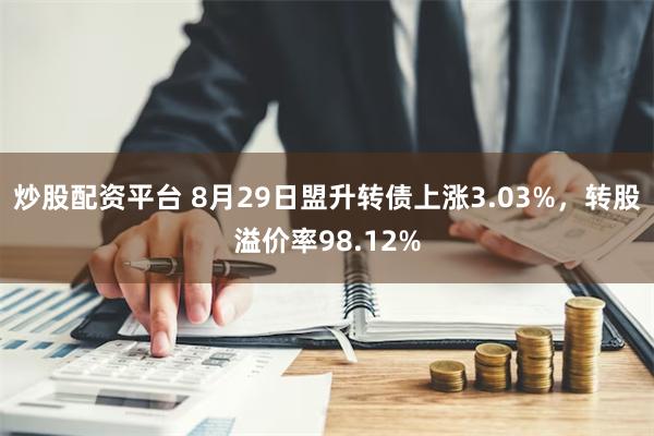 炒股配资平台 8月29日盟升转债上涨3.03%，转股溢价