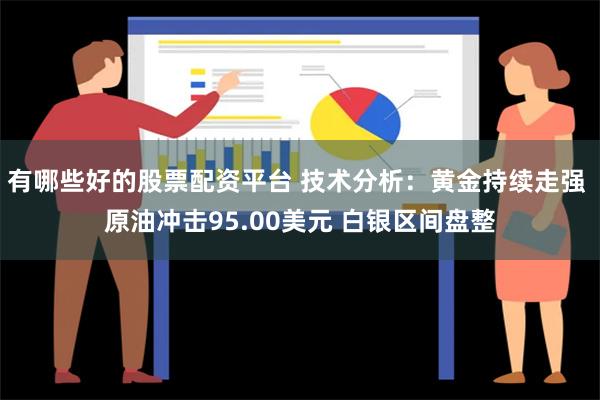 有哪些好的股票配资平台 技术分析：黄金持续走强 原油冲击95.00美元 白银区间盘整