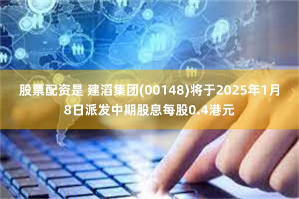 股票配资是 建滔集团(00148)将于2025年1月8日派发中期股息每股0.4港元