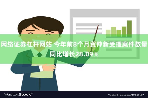 网络证券杠杆网站 今年前8个月贸仲新受理案件数量同比增长28.09%