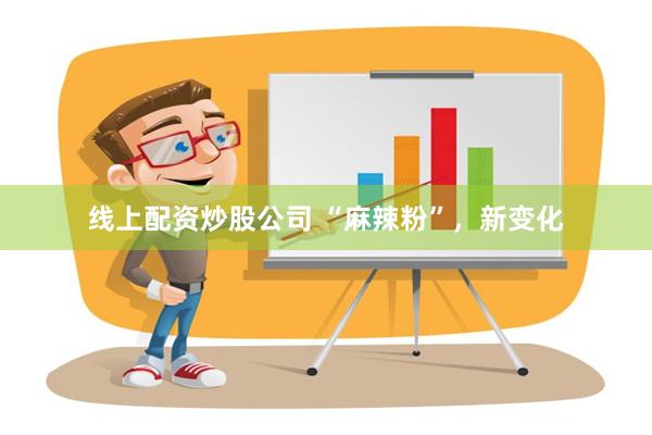 线上配资炒股公司 “麻辣粉”，新变化