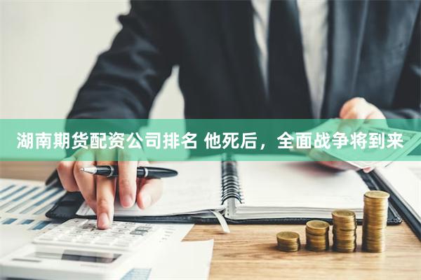 湖南期货配资公司排名 他死后，全面战争将到来