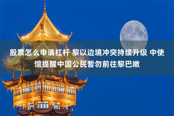 股票怎么申请杠杆 黎以边境冲突持续升级 中使馆提醒中国公民暂勿前往黎巴嫩