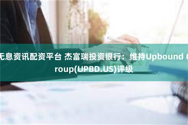 无息资讯配资平台 杰富瑞投资银行：维持Upbound Group(UPBD.US)评级