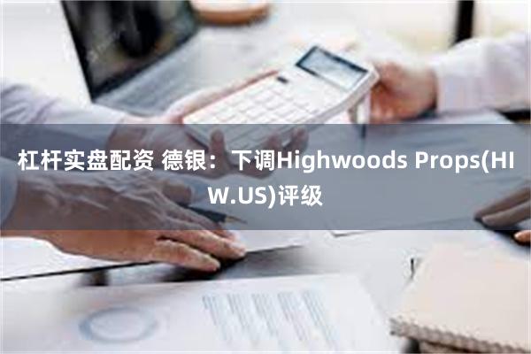 杠杆实盘配资 德银：下调Highwoods Props(HIW.US)评级