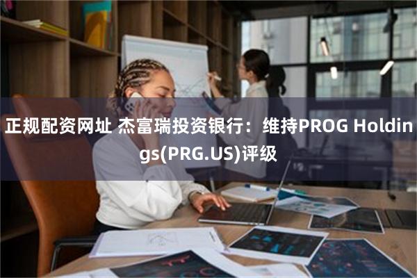 正规配资网址 杰富瑞投资银行：维持PROG Holdings(PRG.US)评级