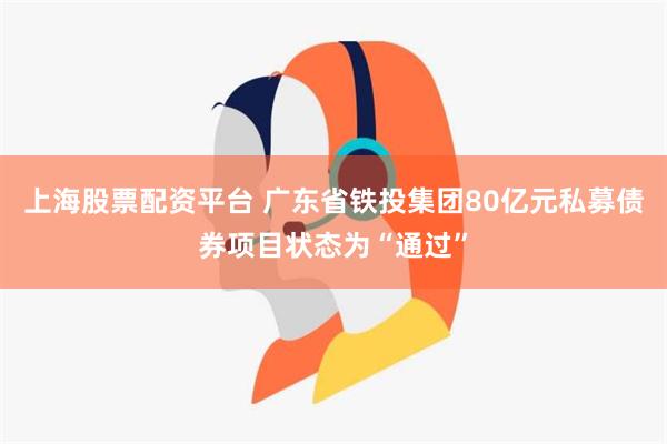 上海股票配资平台 广东省铁投集团80亿元私募债券项目状态为“