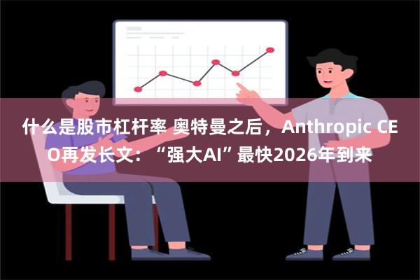 什么是股市杠杆率 奥特曼之后，Anthropic CEO再发