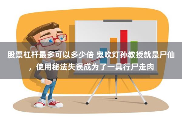 股票杠杆最多可以多少倍 鬼吹灯孙教授就是尸仙，使用秘法失误成